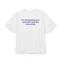 I'M NOT IGNORING YOU, I JUST DON'T FEEL LIKE ANSWERING OVERSIZED T-SHIRT